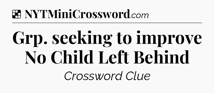 Solution: Grp. seeking to improve No Child Left Behind - NYT Crossword