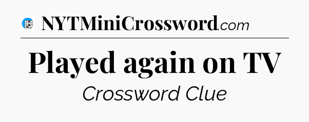 Played again on TV Crossword Clue