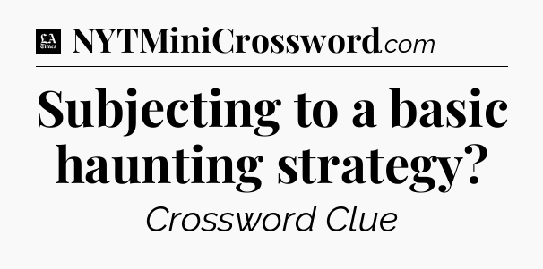Subjecting to a basic haunting strategy - LA Times Crossword
