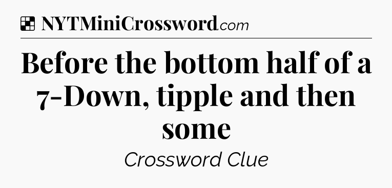 Solution: Before the bottom half of a 7-Down, tipple and then some - NYT Crossword