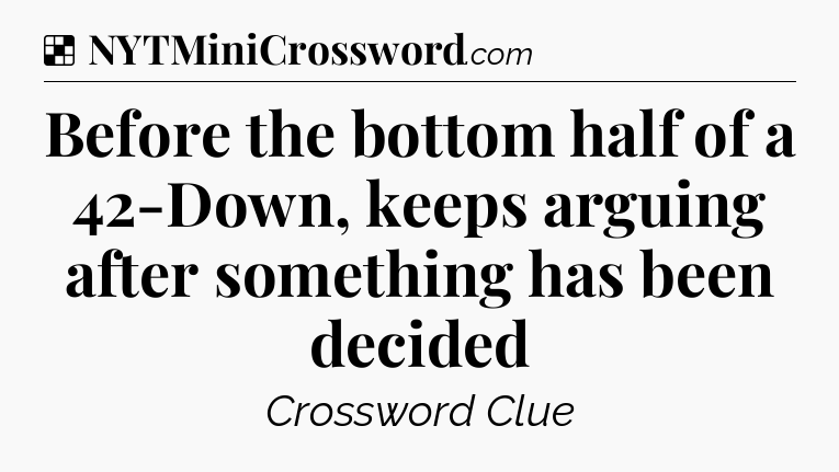 Solution: Before the bottom half of a 42-Down, keeps arguing after something has been decided - NYT Crossword