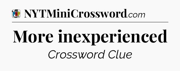 More inexperienced Crossword Clue