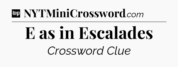 E as in Escalades Crossword Clue