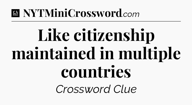 Like citizenship maintained in multiple countries - LA Times Crossword