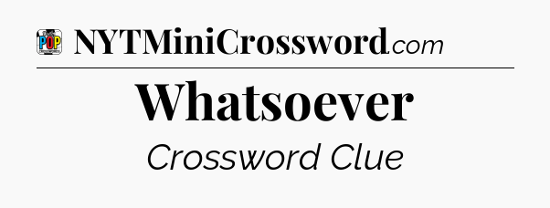 Whatsoever Crossword Clue