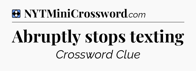 Solution: Abruptly stops texting - NYT Mini Crossword