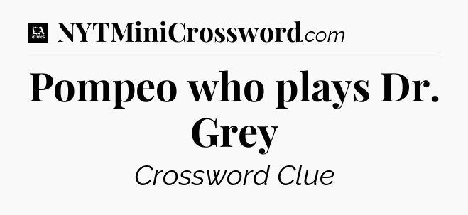 Pompeo who plays Dr. Grey - LA Times Crossword