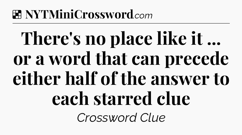 Solution: There's no place like it ... or a word that can precede either half of the answer to each starred clue - NYT Crossword