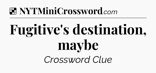 Solution: Fugitive's destination, maybe - NYT Crossword