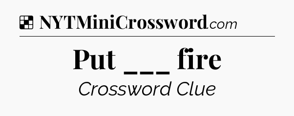 Solution: Put ___ fire - NYT Crossword