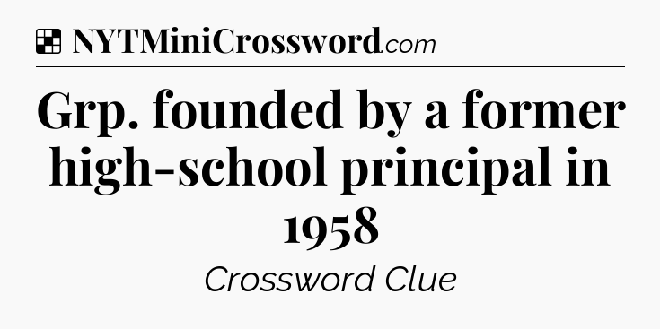 Solution: Grp. founded by a former high-school principal in 1958 - NYT Crossword