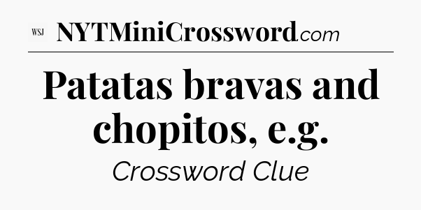 Patatas bravas and chopitos, e.g - WSJ Crossword