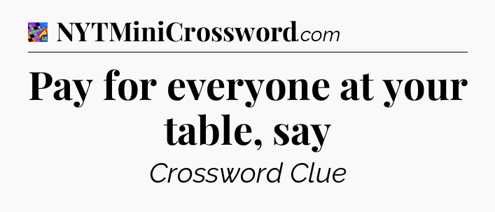 Pay for everyone at your table, say Crossword Clue