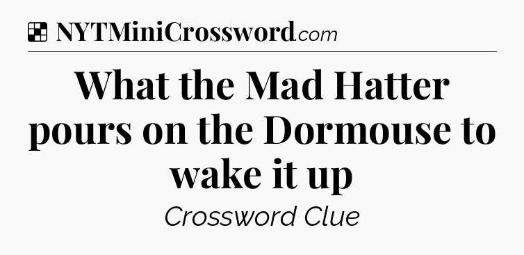 Solution: What the Mad Hatter pours on the Dormouse to wake it up - NYT Crossword