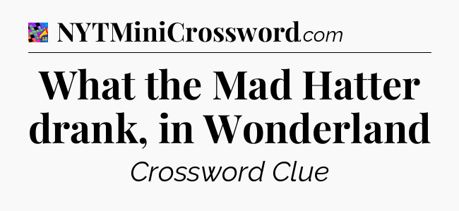 What the Mad Hatter drank, in Wonderland Crossword Clue