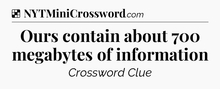 Solution: Ours contain about 700 megabytes of information - NYT Crossword