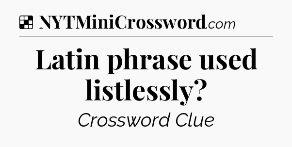 Solution: Latin phrase used listlessly - NYT Crossword