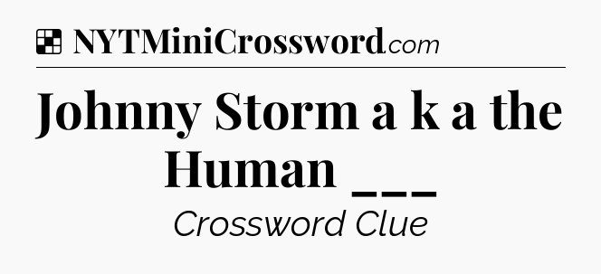 Solution: Johnny Storm a k a the Human ___ - NYT Crossword