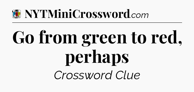 Go from green to red, perhaps Crossword Clue