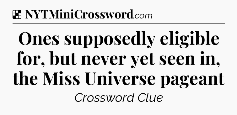 Solution: Ones supposedly eligible for, but never yet seen in, the Miss Universe pageant - NYT Crossword