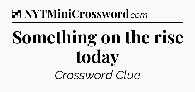 Solution: Something on the rise today - NYT Crossword