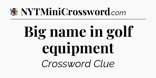 Big name in golf equipment Crossword Clue