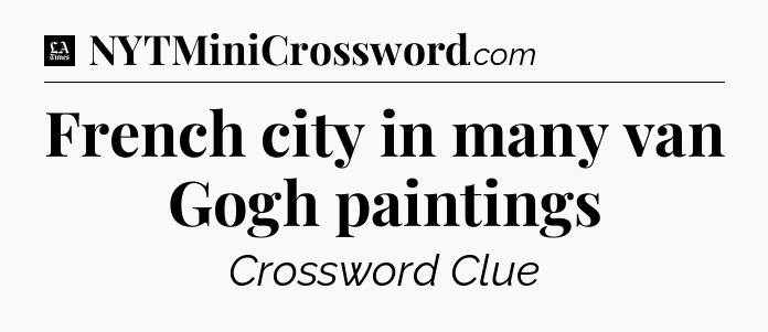 French city in many van Gogh paintings - LA Times Crossword