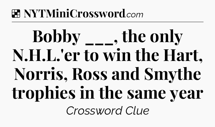 Solution: Bobby ___, the only N.H.L.'er to win the Hart, Norris, Ross and Smythe trophies in the same year - NYT Crossword