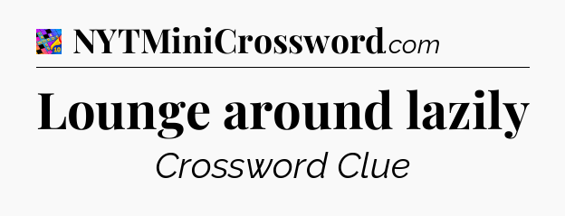Lounge around lazily Crossword Clue