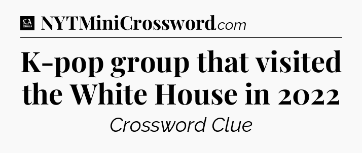 K-pop group that visited the White House in 2022 - LA Times Crossword