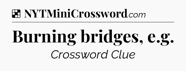Solution: Burning bridges, e.g - NYT Crossword