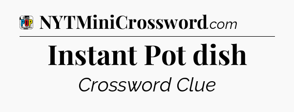 Instant Pot dish Crossword Clue