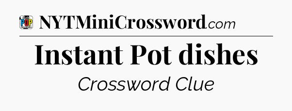 Instant Pot dishes Crossword Clue