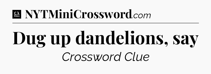 Dug up dandelions, say - LA Times Crossword