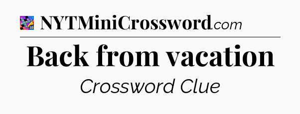 Back from vacation Crossword Clue