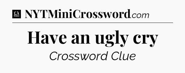 Have an ugly cry - LA Times Crossword