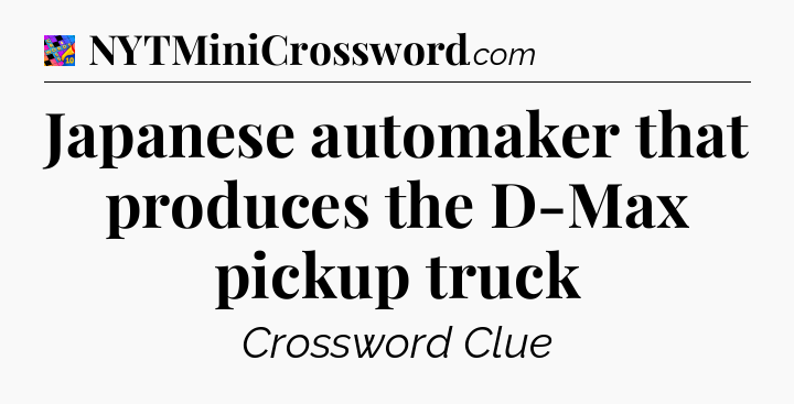 Japanese automaker that produces the D-Max pickup truck Crossword Clue