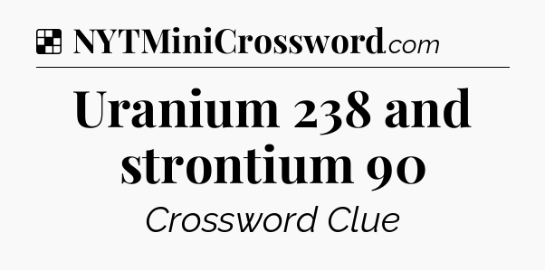 Solution: Uranium 238 and strontium 90 - NYT Crossword