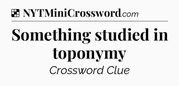 Solution: Something studied in toponymy - NYT Crossword