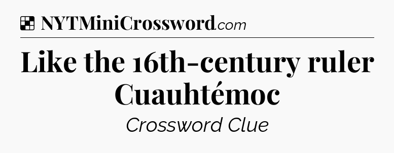Solution: Like the 16th-century ruler Cuauhtémoc - NYT Crossword