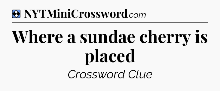Solution: Where a sundae cherry is placed - NYT Mini Crossword