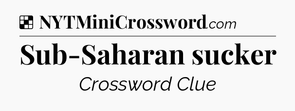 Solution: Sub-Saharan sucker - NYT Crossword