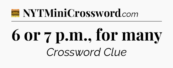 6 or 7 p.m., for many - Eugene Sheffer Crossword