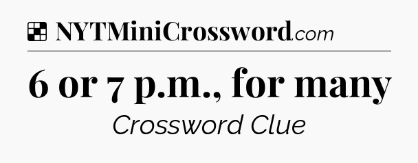 Solution: 6 or 7 p.m., for many - NYT Crossword