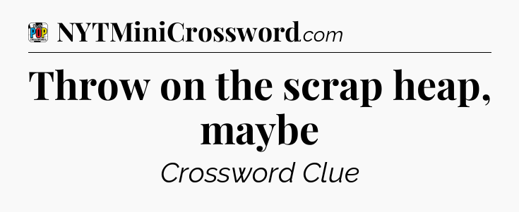 Throw on the scrap heap, maybe Crossword Clue