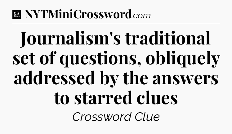 Journalism's traditional set of questions, obliquely addressed by the answers to starred clues - LA Times Crossword