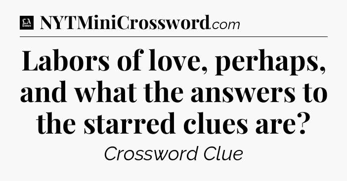 Labors of love, perhaps, and what the answers to the starred clues are - LA Times Crossword