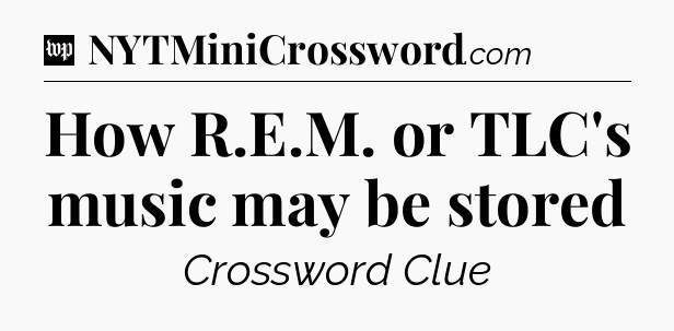 How R.E.M. or TLC's music may be stored Crossword Clue