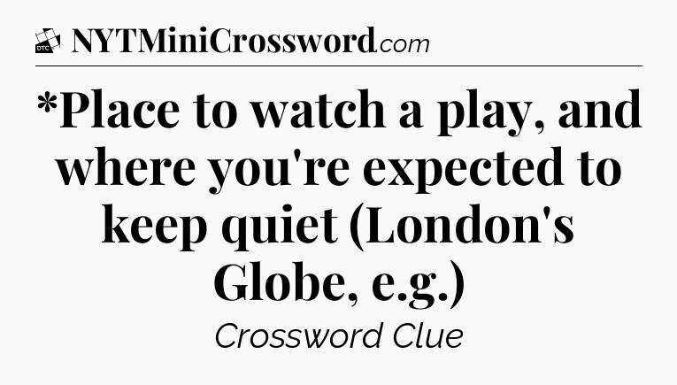 *Place to watch a play, and where you're expected to keep quiet (London's Globe, e.g.) - Daily Themed Classic Crossword