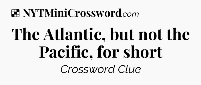 Solution: The Atlantic, but not the Pacific, for short - NYT Crossword